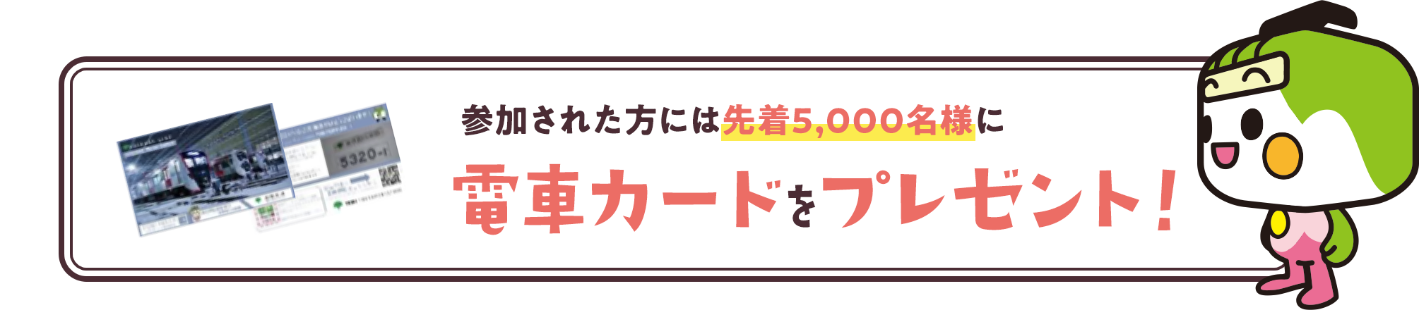 参加された方には先着5,000名様に電車カードをプレゼント！