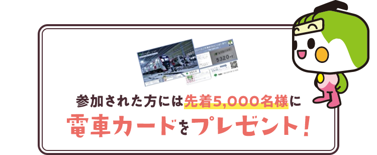 参加された方には先着5,000名様に電車カードをプレゼント！